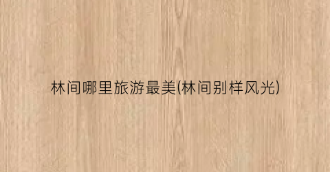 林间哪里旅游最美(林间别样风光)