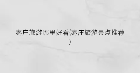 枣庄旅游哪里好看(枣庄旅游景点推荐)