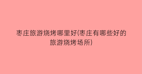 枣庄旅游烧烤哪里好(枣庄有哪些好的旅游烧烤场所)