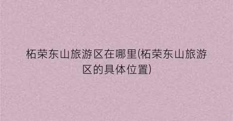 柘荣东山旅游区在哪里(柘荣东山旅游区的具体位置)