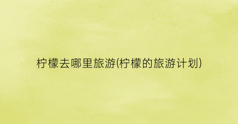 柠檬去哪里旅游(柠檬的旅游计划)