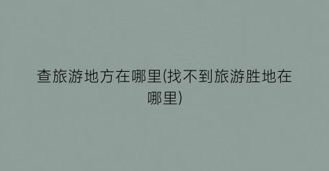 查旅游地方在哪里(找不到旅游胜地在哪里)