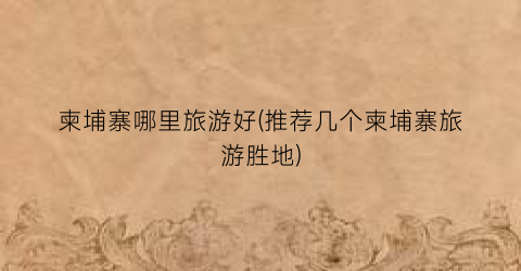 柬埔寨哪里旅游好(推荐几个柬埔寨旅游胜地)