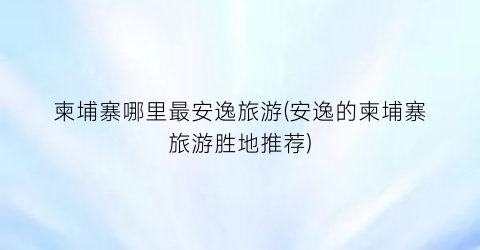柬埔寨哪里最安逸旅游(安逸的柬埔寨旅游胜地推荐)