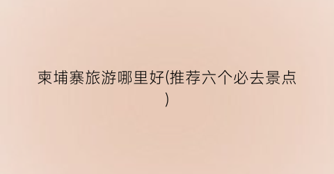 柬埔寨旅游哪里好(推荐六个必去景点)