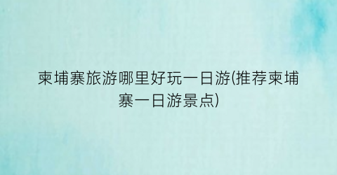 柬埔寨旅游哪里好玩一日游(推荐柬埔寨一日游景点)