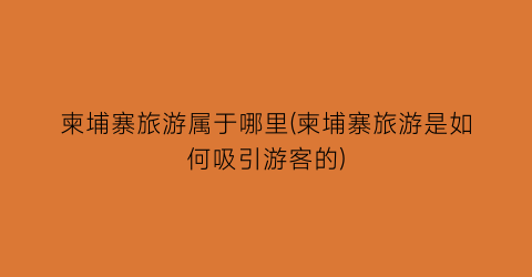 柬埔寨旅游属于哪里(柬埔寨旅游是如何吸引游客的)