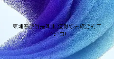柬埔寨旅游是哪里(值得你去旅游的三个理由)