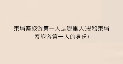 柬埔寨旅游第一人是哪里人(揭秘柬埔寨旅游第一人的身份)