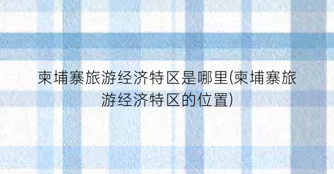柬埔寨旅游经济特区是哪里(柬埔寨旅游经济特区的位置)