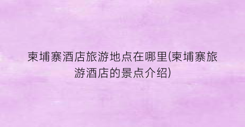 柬埔寨酒店旅游地点在哪里(柬埔寨旅游酒店的景点介绍)