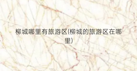 柳城哪里有旅游区(柳城的旅游区在哪里)