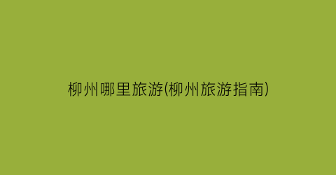 柳州哪里旅游(柳州旅游指南)