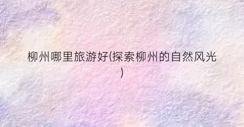 柳州哪里旅游好(探索柳州的自然风光)