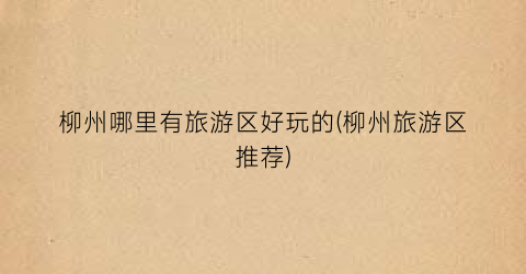 柳州哪里有旅游区好玩的(柳州旅游区推荐)