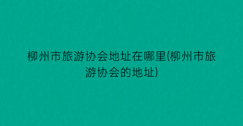 柳州市旅游协会地址在哪里(柳州市旅游协会的地址)