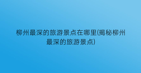 柳州最深的旅游景点在哪里(揭秘柳州最深的旅游景点)