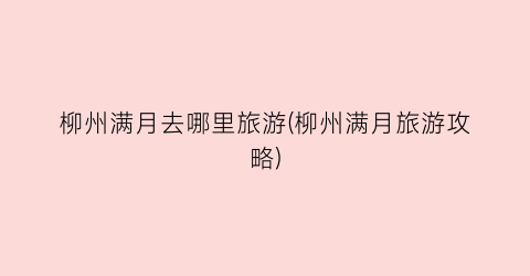 柳州满月去哪里旅游(柳州满月旅游攻略)