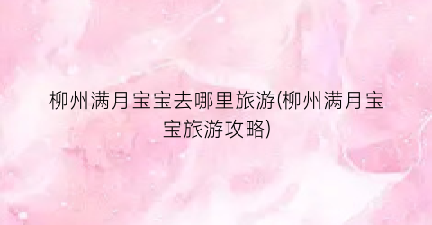 柳州满月宝宝去哪里旅游(柳州满月宝宝旅游攻略)