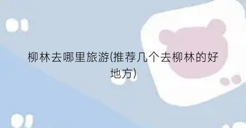 柳林去哪里旅游(推荐几个去柳林的好地方)