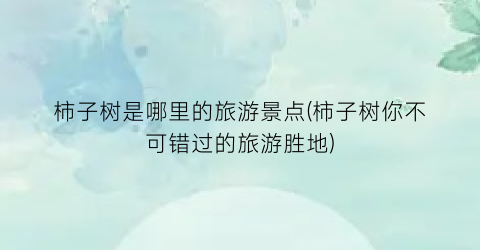 柿子树是哪里的旅游景点(柿子树你不可错过的旅游胜地)