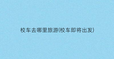 校车去哪里旅游(校车即将出发)