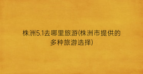株洲5.1去哪里旅游(株洲市提供的多种旅游选择)