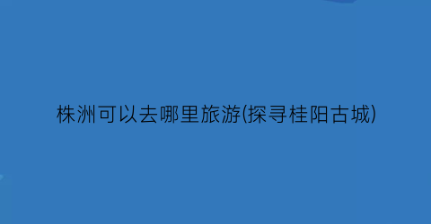 株洲可以去哪里旅游(探寻桂阳古城)