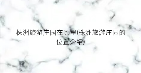 株洲旅游庄园在哪里(株洲旅游庄园的位置介绍)