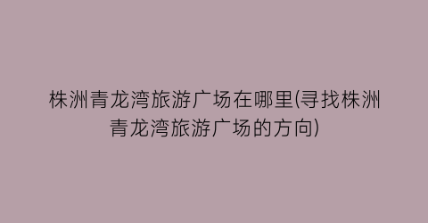 株洲青龙湾旅游广场在哪里(寻找株洲青龙湾旅游广场的方向)