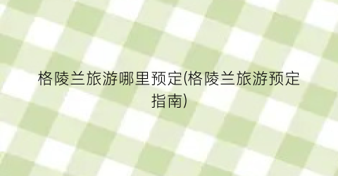 格陵兰旅游哪里预定(格陵兰旅游预定指南)