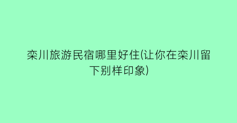 栾川旅游民宿哪里好住(让你在栾川留下别样印象)