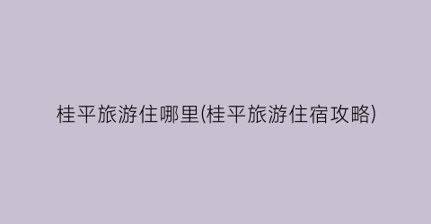 桂平旅游住哪里(桂平旅游住宿攻略)