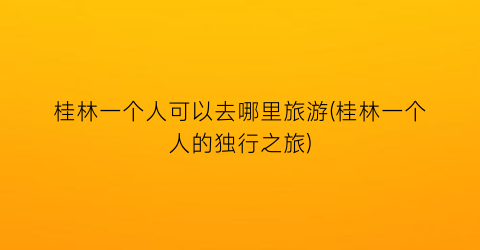 桂林一个人可以去哪里旅游(桂林一个人的独行之旅)