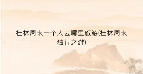 桂林周末一个人去哪里旅游(桂林周末独行之游)
