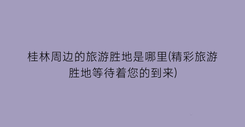 桂林周边的旅游胜地是哪里(精彩旅游胜地等待着您的到来)