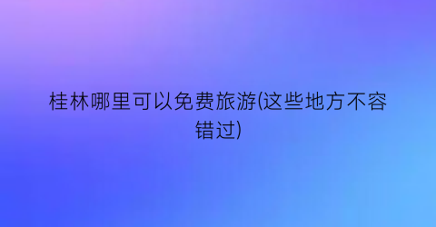 桂林哪里可以免费旅游(这些地方不容错过)