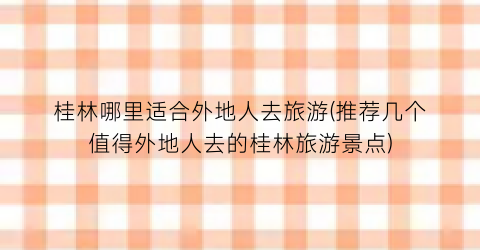 桂林哪里适合外地人去旅游(推荐几个值得外地人去的桂林旅游景点)
