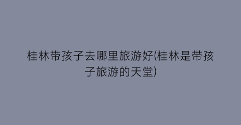 桂林带孩子去哪里旅游好(桂林是带孩子旅游的天堂)