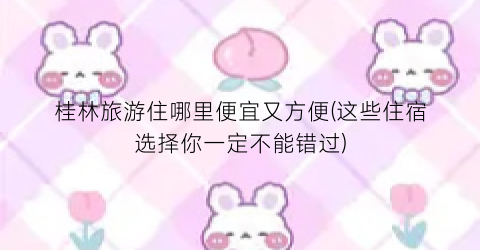 桂林旅游住哪里便宜又方便(这些住宿选择你一定不能错过)