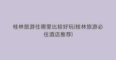 桂林旅游住哪里比较好玩(桂林旅游必住酒店推荐)