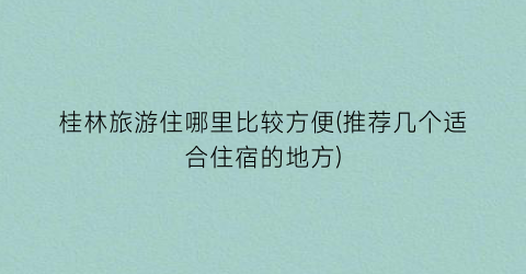 桂林旅游住哪里比较方便(推荐几个适合住宿的地方)