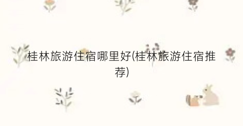 桂林旅游住宿哪里好(桂林旅游住宿推荐)