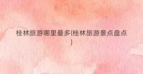 桂林旅游哪里最多(桂林旅游景点盘点)