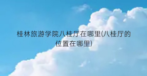 桂林旅游学院八桂厅在哪里(八桂厅的位置在哪里)