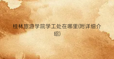 桂林旅游学院学工处在哪里(附详细介绍)