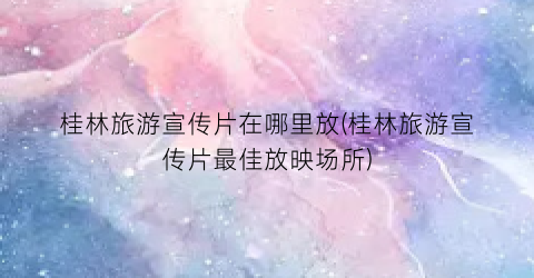 桂林旅游宣传片在哪里放(桂林旅游宣传片最佳放映场所)