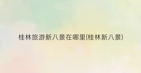 桂林旅游新八景在哪里(桂林新八景)
