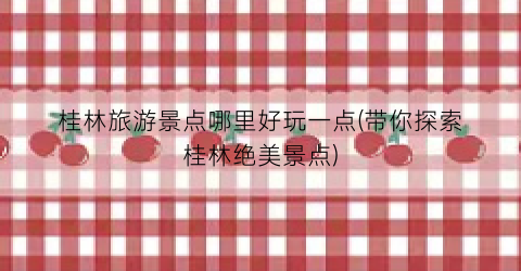 桂林旅游景点哪里好玩一点(带你探索桂林绝美景点)