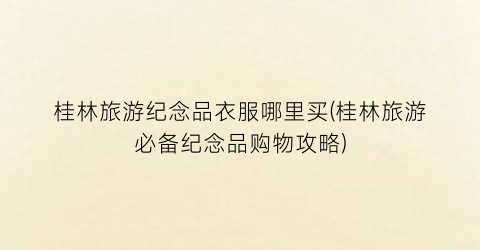 桂林旅游纪念品衣服哪里买(桂林旅游必备纪念品购物攻略)